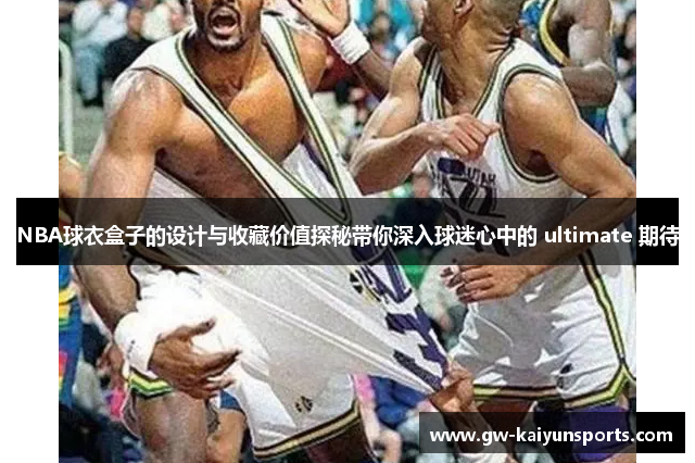 NBA球衣盒子的设计与收藏价值探秘带你深入球迷心中的 ultimate 期待