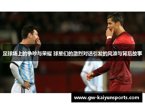 足球场上的争吵与荣耀 球星们的激烈对话引发的风波与背后故事