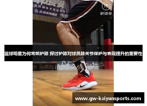 篮球明星为何常戴护膝 探讨护膝对球员膝关节保护与表现提升的重要性