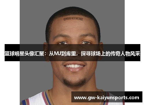 篮球明星头像汇聚：从MJ到库里，探寻球场上的传奇人物风采
