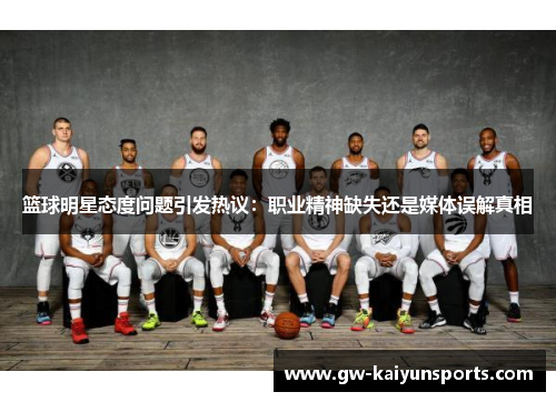 篮球明星态度问题引发热议：职业精神缺失还是媒体误解真相