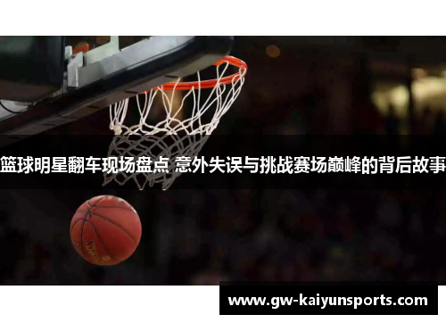 篮球明星翻车现场盘点 意外失误与挑战赛场巅峰的背后故事