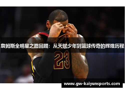 詹姆斯全明星之路回顾：从天赋少年到篮球传奇的辉煌历程