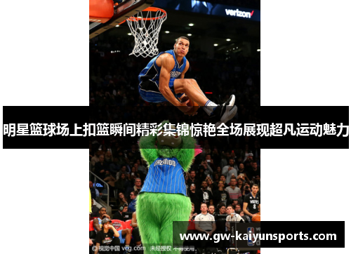 明星篮球场上扣篮瞬间精彩集锦惊艳全场展现超凡运动魅力