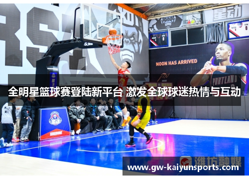 全明星篮球赛登陆新平台 激发全球球迷热情与互动